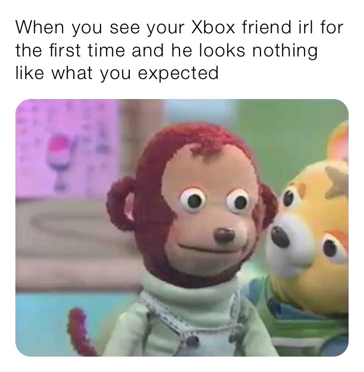 When you see your Xbox friend irl for the first time and he looks nothing like what you expected 