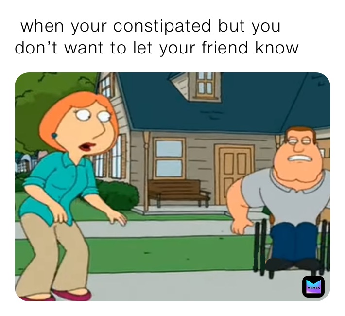  when your constipated but you don’t want to let your friend know