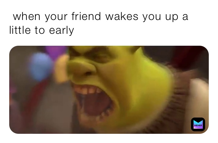  when your friend wakes you up a little to early