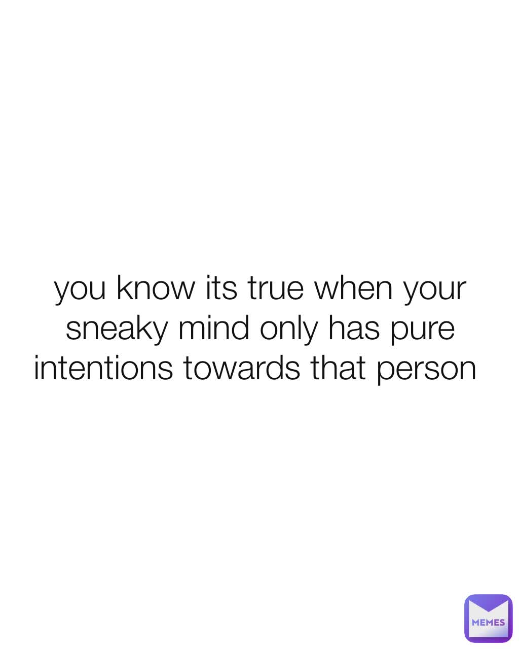 you know its true when your sneaky mind only has pure intentions towards that person 