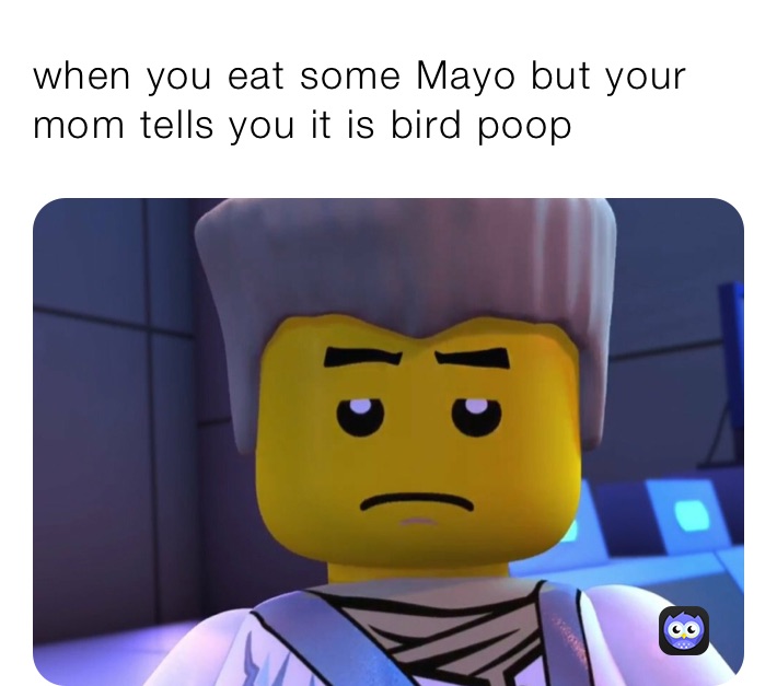 when you eat some Mayo but your mom tells you it is bird poop