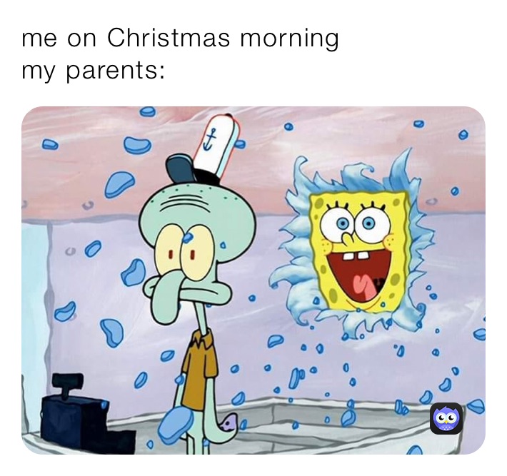 me on Christmas morning
my parents: