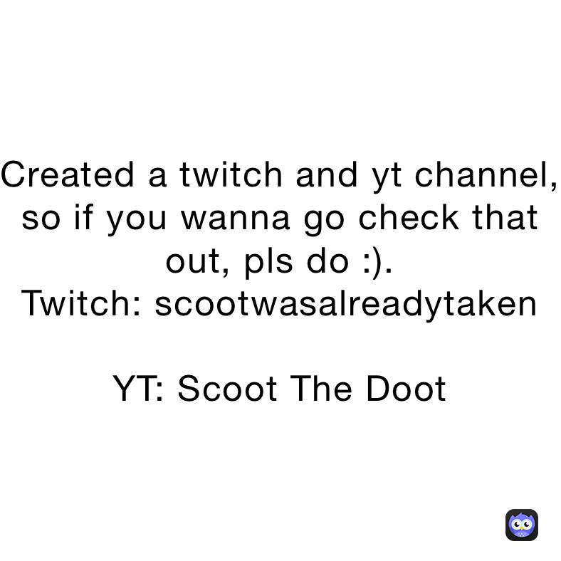 Created a twitch and yt channel, so if you wanna go check that out, pls do :). 
Twitch: scootwasalreadytaken

YT: Scoot The Doot