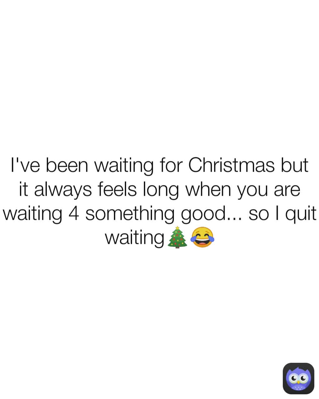 I've been waiting for Christmas but it always feels long when you are waiting 4 something good... so I quit waiting🎄😂