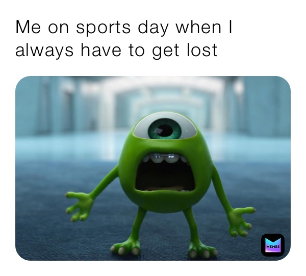 Me on sports day when I always have to get lost 