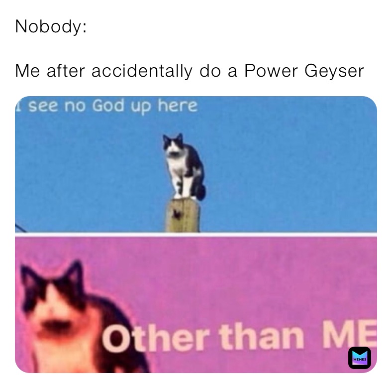 Nobody:

Me after accidentally do a Power Geyser￼￼