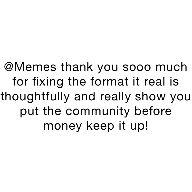 @Memes thank you sooo much for fixing the format it real is thoughtfully and really show you put the community before money keep it up!