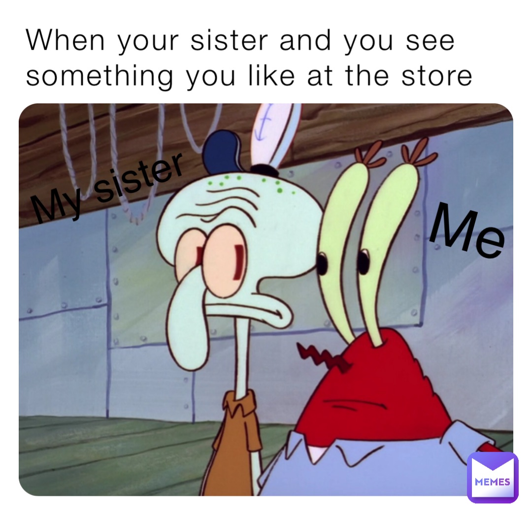 When your sister and you see something you like at the store Me My sister