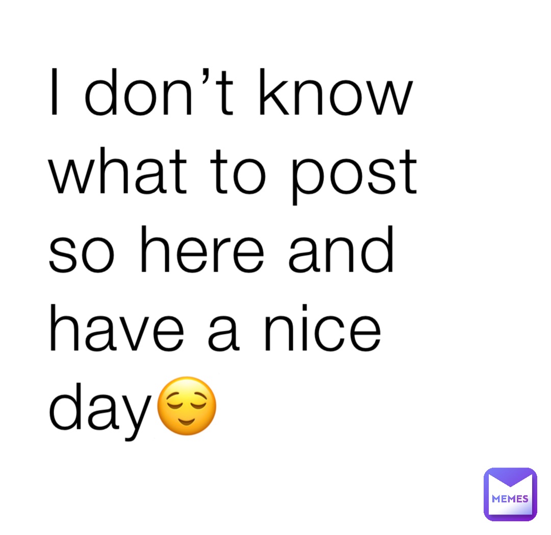 I don’t know what to post so here and have a nice day😌