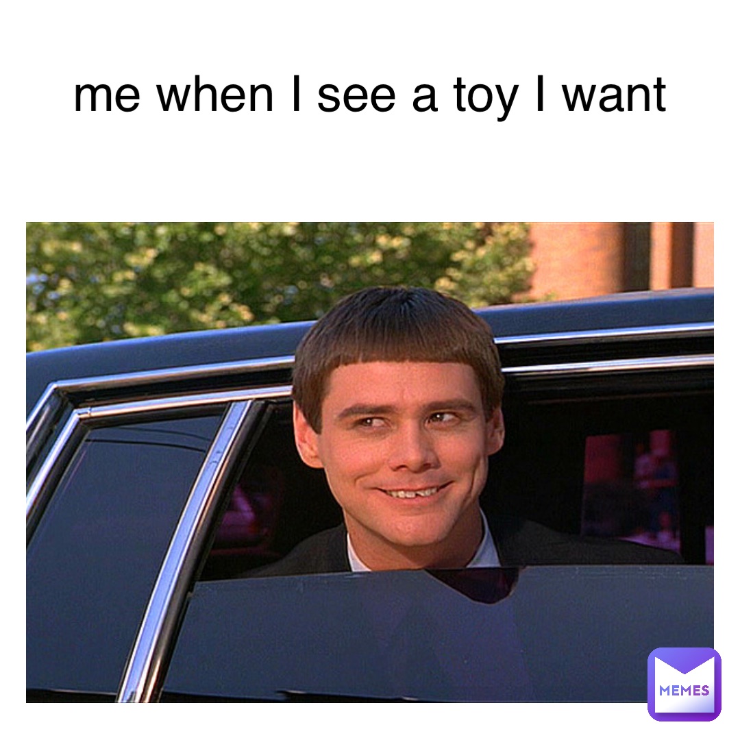 me when I see a toy I want