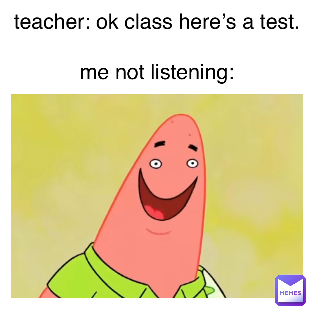 teacher: ok class here’s a test. me not listening: