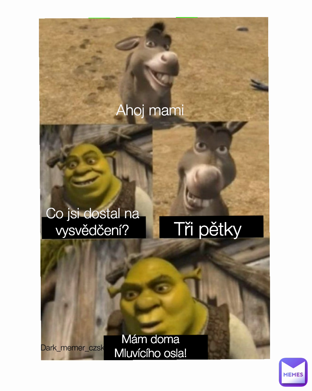 Mám doma
Mluvícího osla! Dark_memer_czsk Tři pětky Ahoj mami Co jsi dostal na vysvědčení?