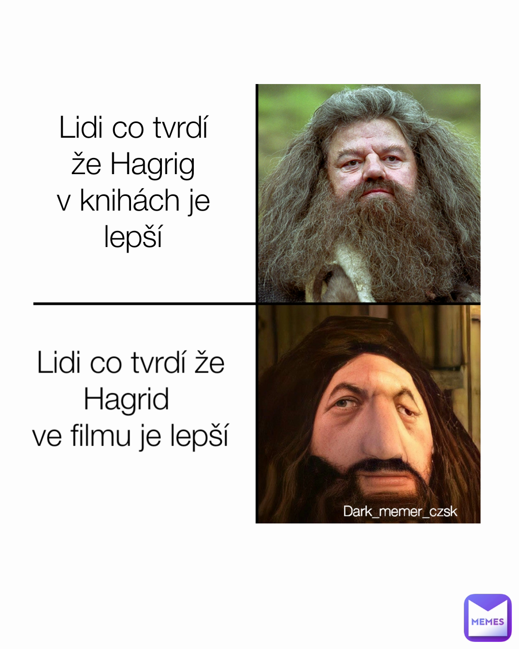 Lidi co tvrdí že Hagrid 
ve filmu je lepší Dark_memer_czsk Lidi co tvrdí že Hagrig
v knihách je lepší