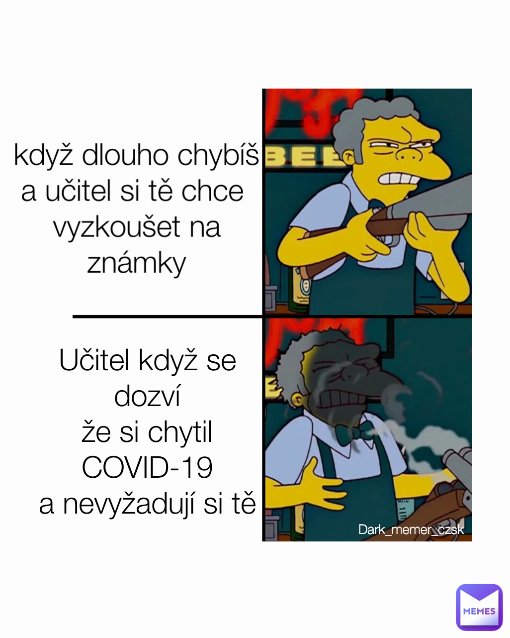 Dark_memer_czsk 
 když dlouho chybíš
a učitel si tě chce 
vyzkoušet na známky Učitel když se dozví
že si chytil COVID-19
a nevyžadují si tě