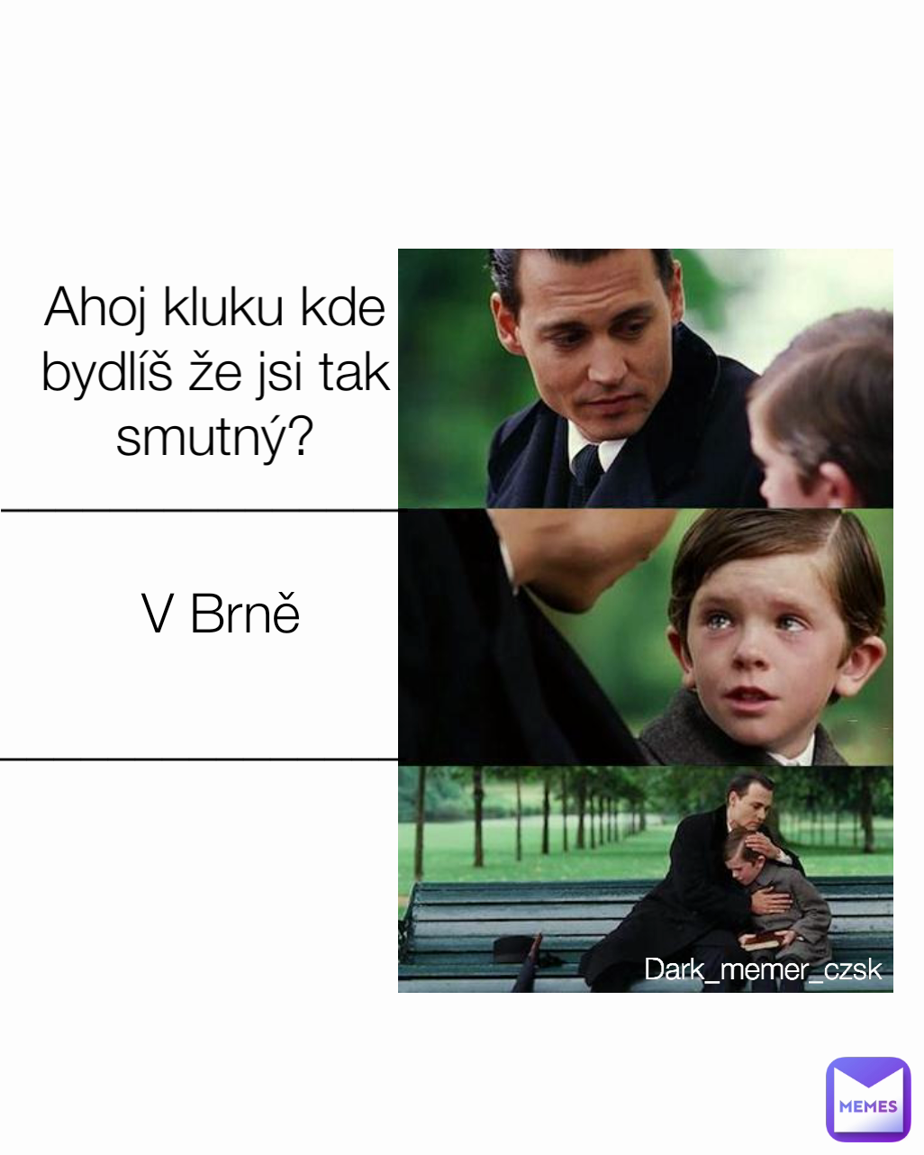V Brně  _______________ Ahoj kluku kde bydlíš že jsi tak smutný? Dark_memer_czsk  _______________