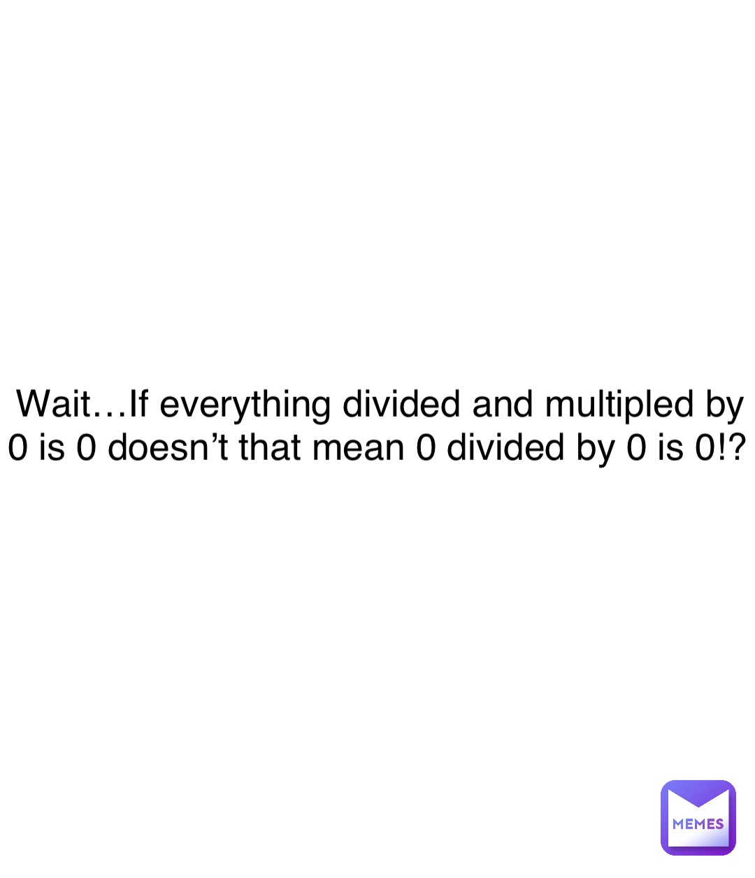 Double tap to edit Wait…If everything divided and multipled by 0 is 0 doesn’t that mean 0 divided by 0 is 0!?