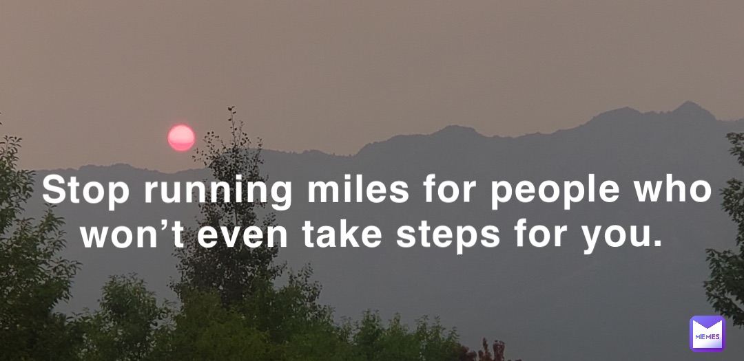 Stop running Miles for people who won’t even take steps for you.