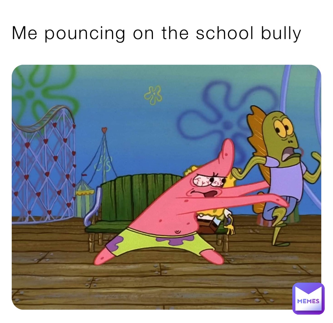 Me pouncing on the school bully