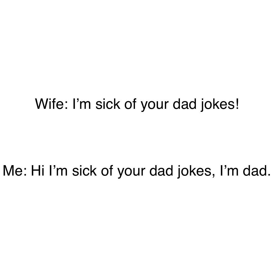 Wife: I’m sick of your dad jokes!



Me: Hi I’m sick of your dad jokes, I’m dad.