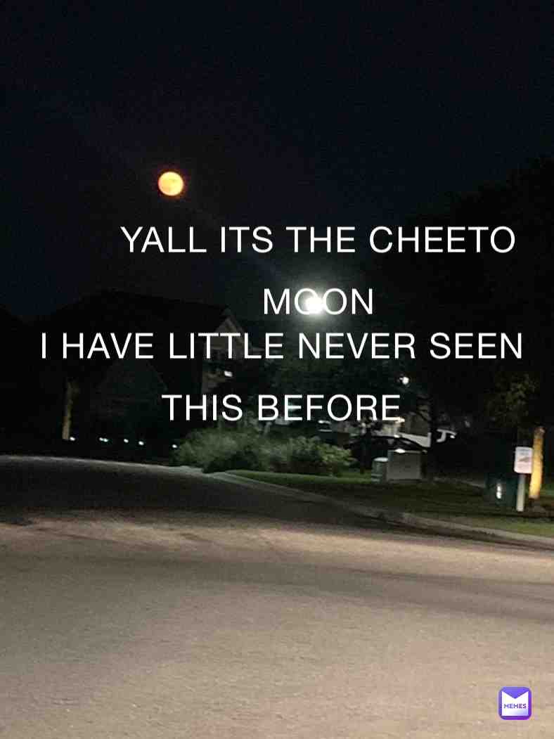 ALL HAIL THE MOON OF CHEETOS also when i said "I HAVE LITTLE NEVER SEEN THIS BEFORE" i meant *LITERALLY