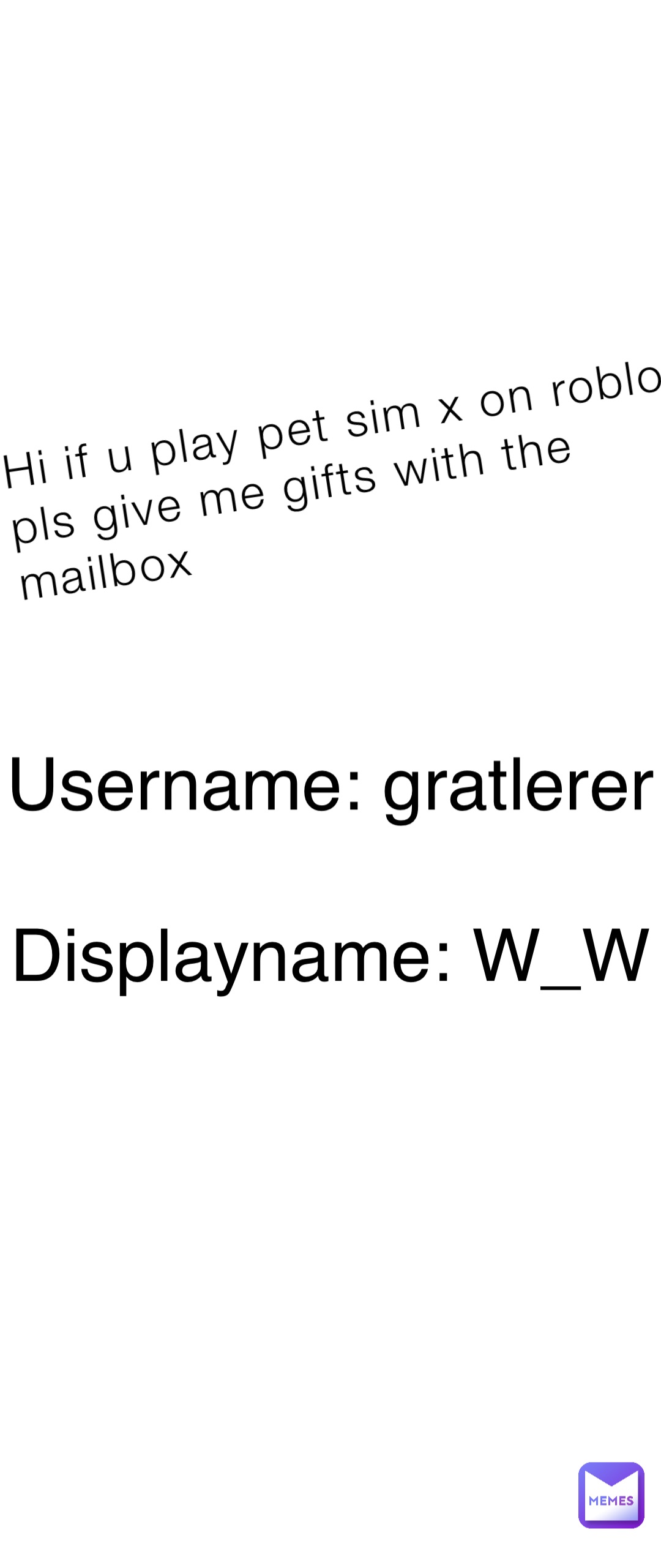 Hi if u play pet sim x on roblox pls give me gifts with the mailbox Username: gratlerer Displayname: W_W