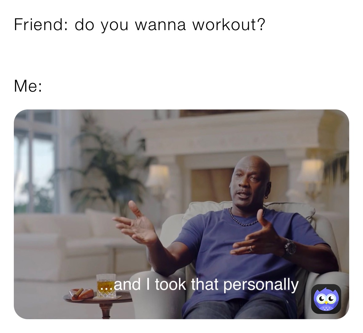 Friend: do you wanna workout?


Me: