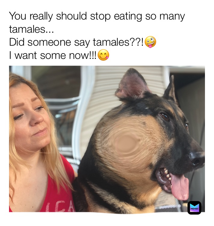 You really should stop eating so many tamales...
Did someone say tamales??!🤪 
I want some now!!!😋