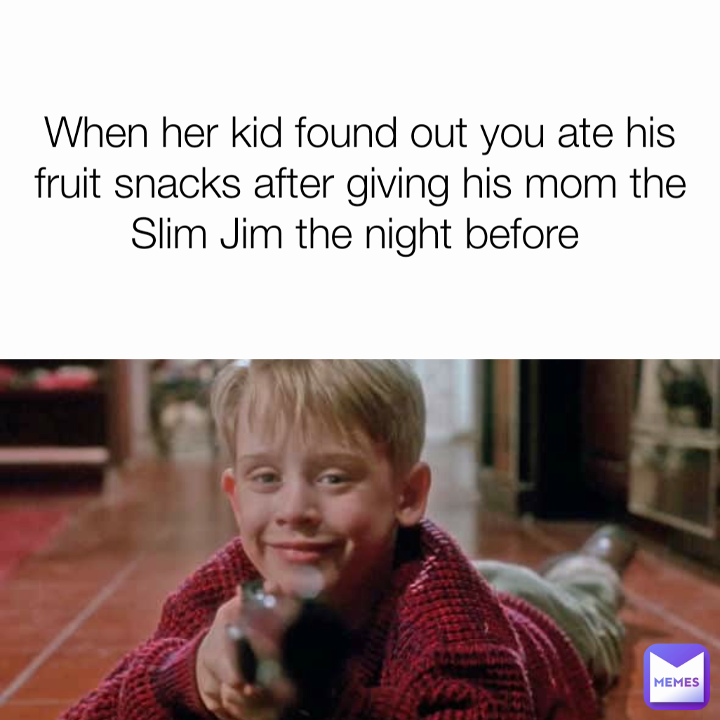 When her kid found out you ate his fruit snacks after giving his mom the Slim Jim the night before 