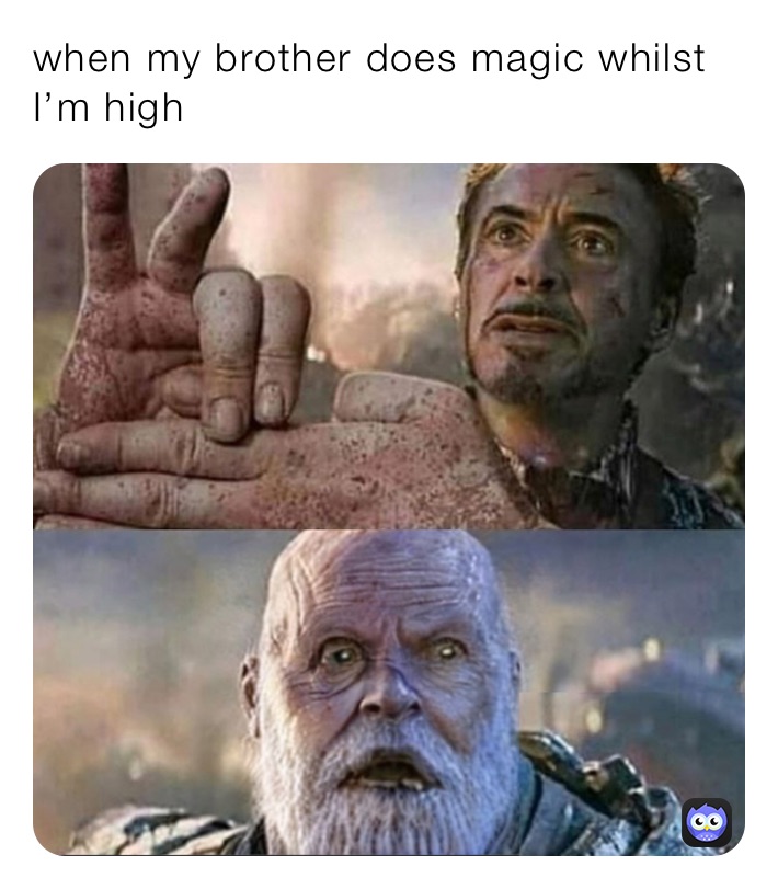 when my brother does magic whilst I’m high