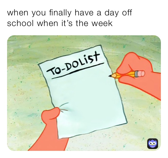 when you finally have a day off school when it’s the week