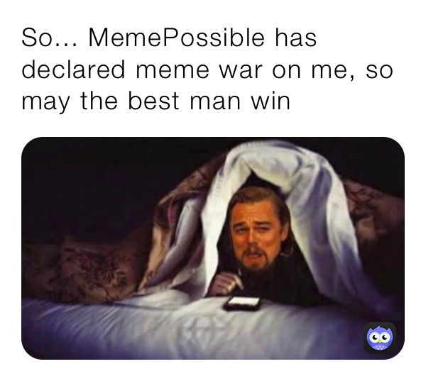 So... MemePossible has declared meme war on me, so may the best man win