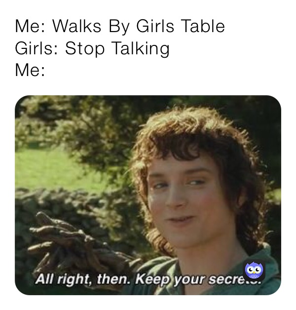 Me: Walks By Girls Table
Girls: Stop Talking
Me: