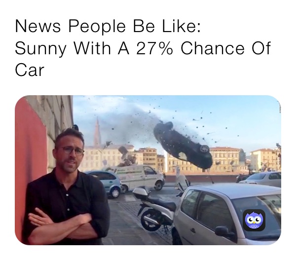 News People Be Like:
Sunny With A 27% Chance Of Car