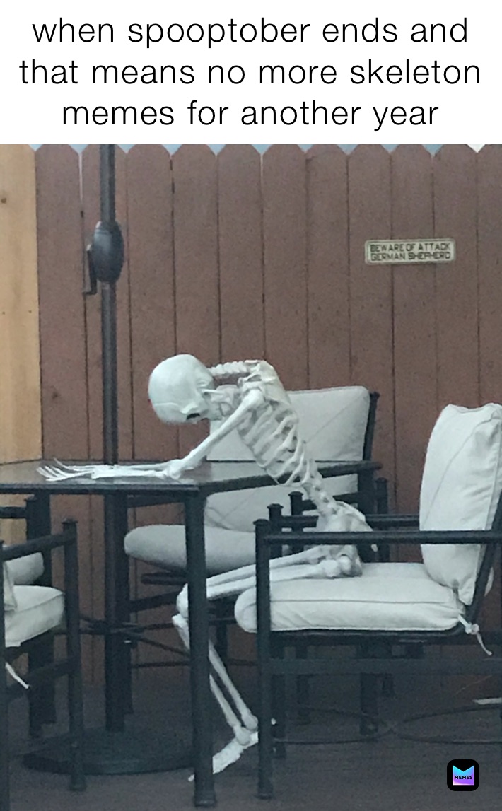 when spooptober ends and that means no more skeleton memes for another year