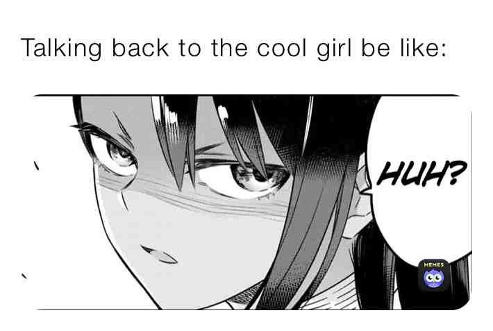 When you talk back to the cool girl in class