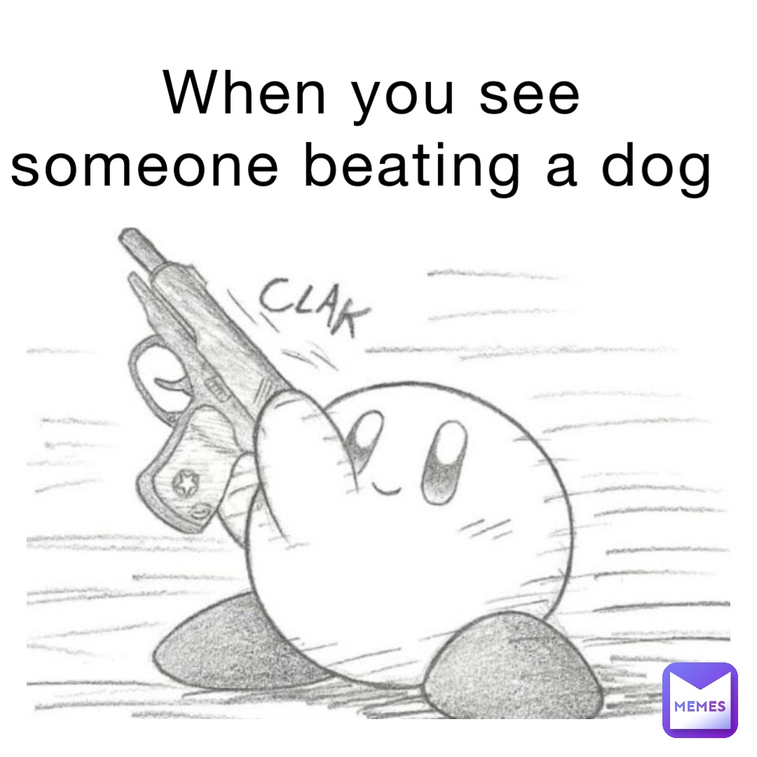 When you see someone beating a dog