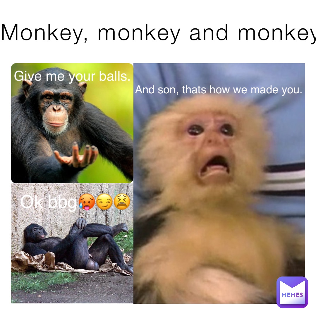 Monkey, monkey and monkey Give me your balls. Ok bbg🥵😏😫 And son, thats how we made you.