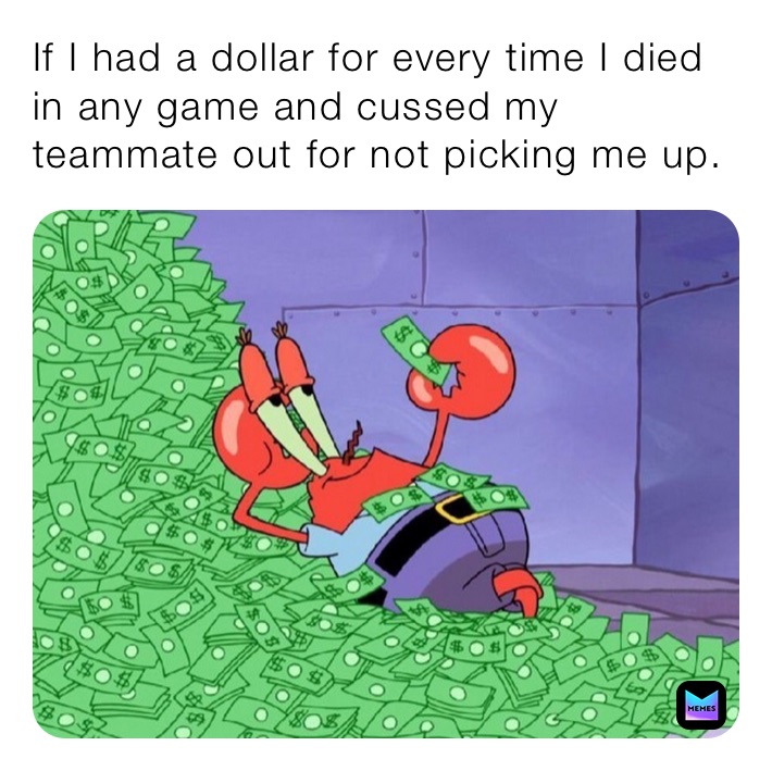 If I had a dollar for every time I died in any game and cussed my teammate out for not picking me up.