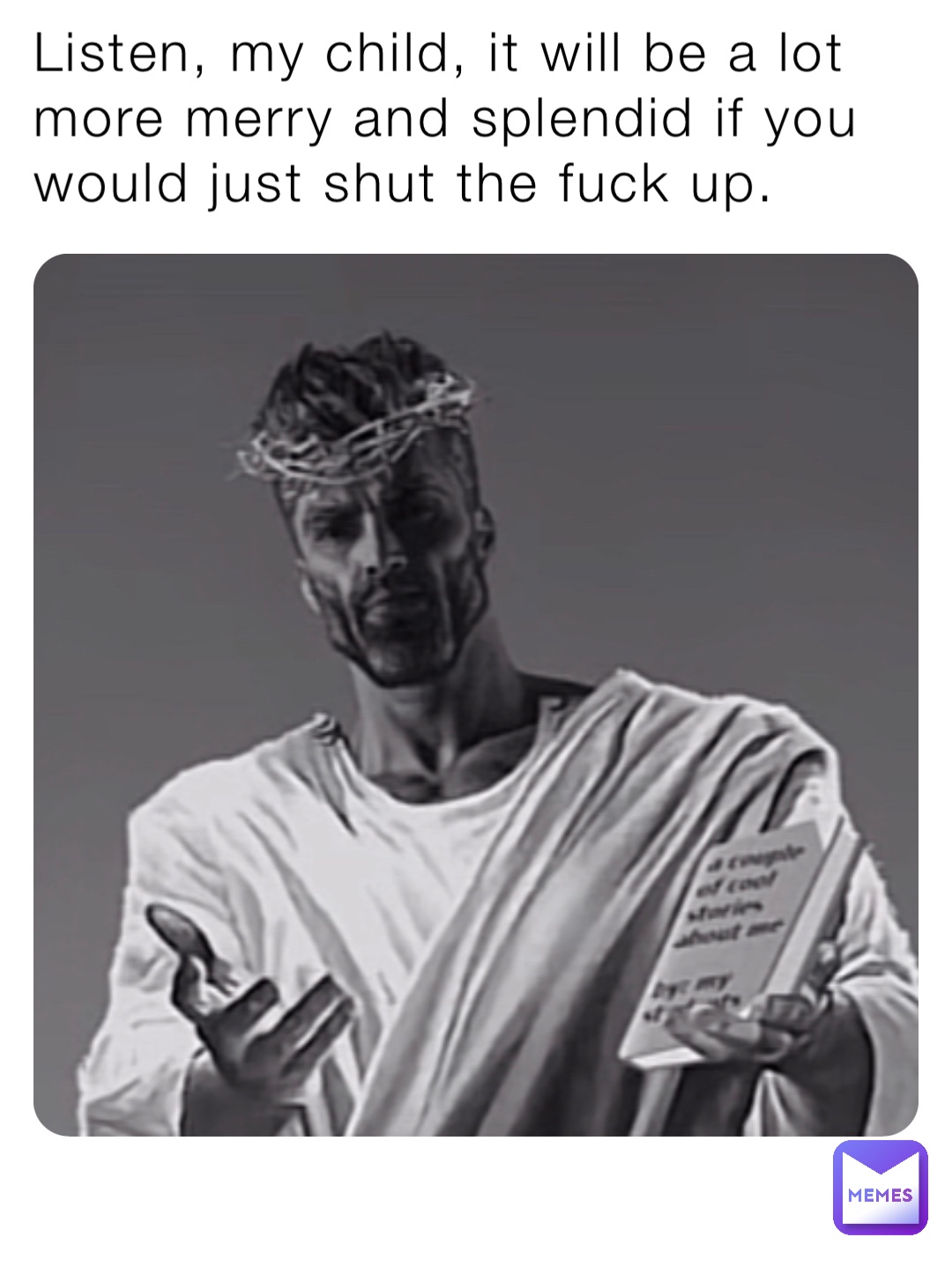 Listen, my child, it will be a lot more merry and splendid if you would just shut the fuck up.
