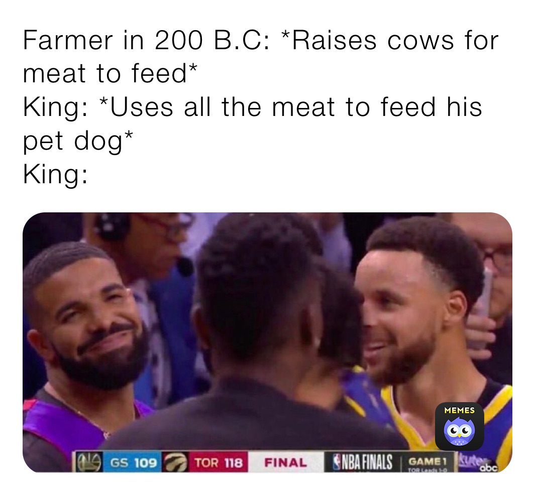 Farmer in 200 B.C: *Raises cows for meat to feed*
King: *Uses all the meat to feed his pet dog*
King:  