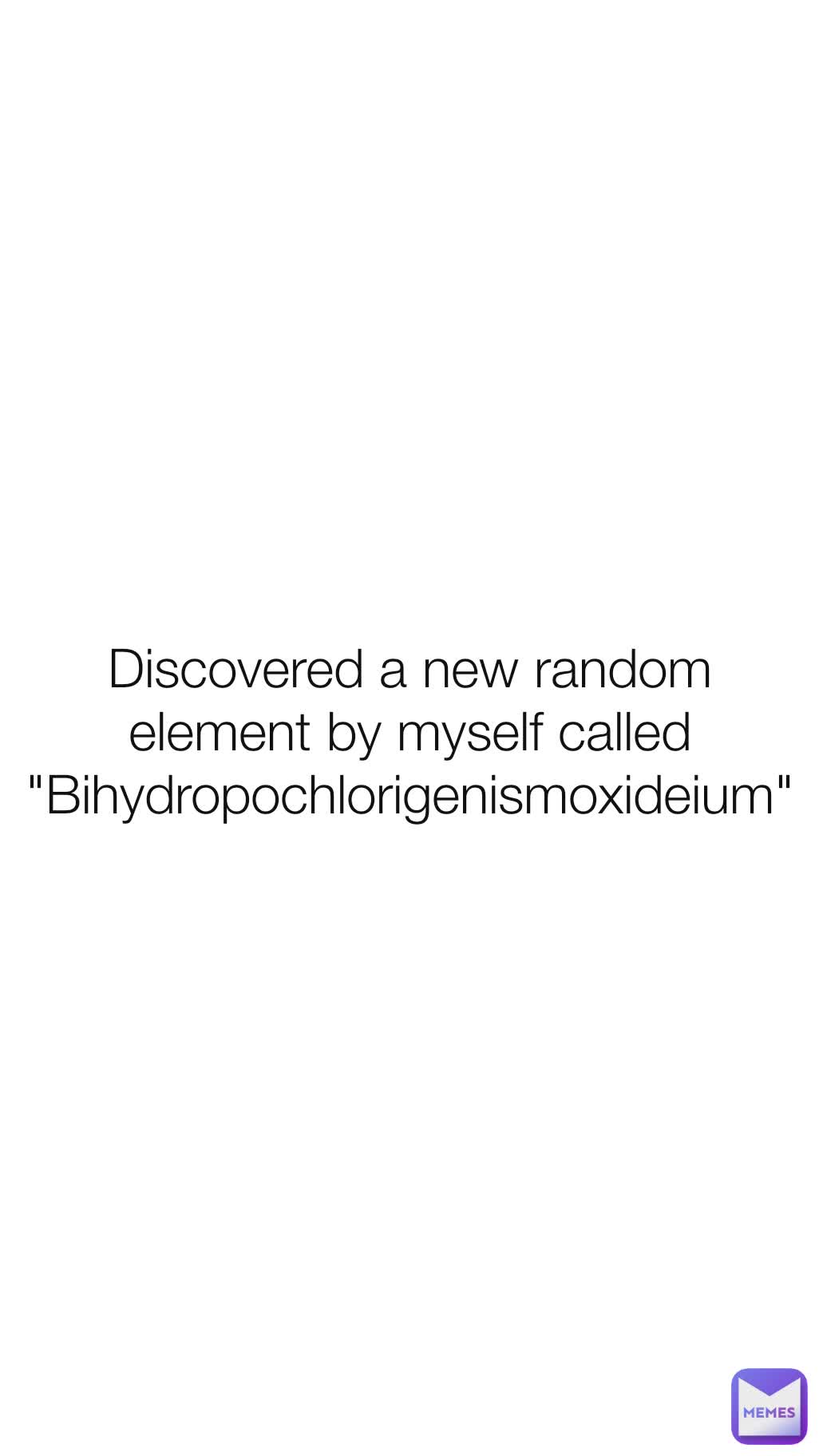 Discovered a new random element by myself called "Bihydropochlorigenismoxideium"