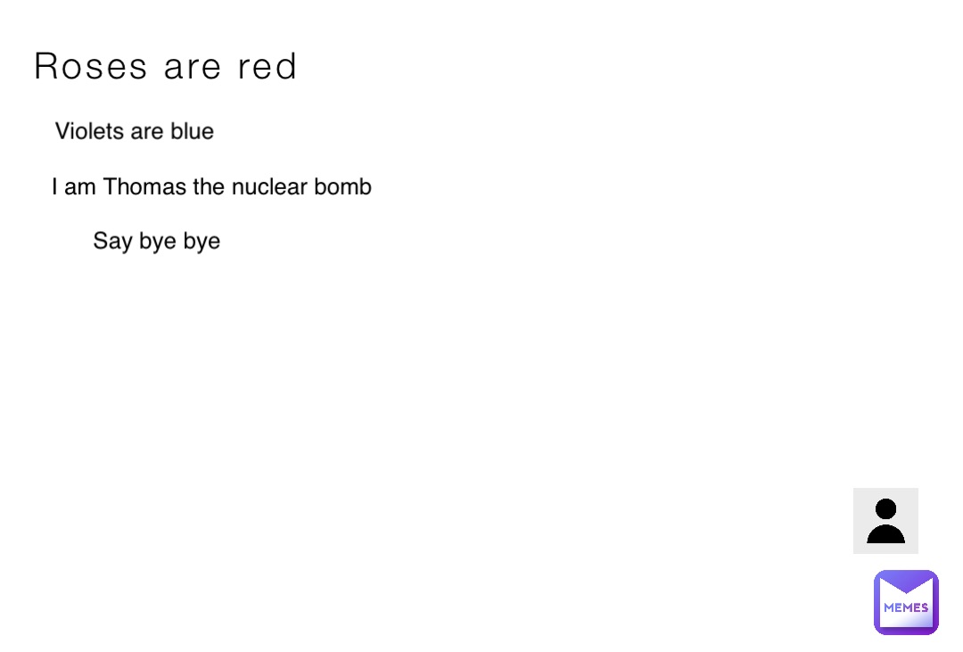 Roses are red Violets are blue I am Thomas the nuclear bomb Say bye bye