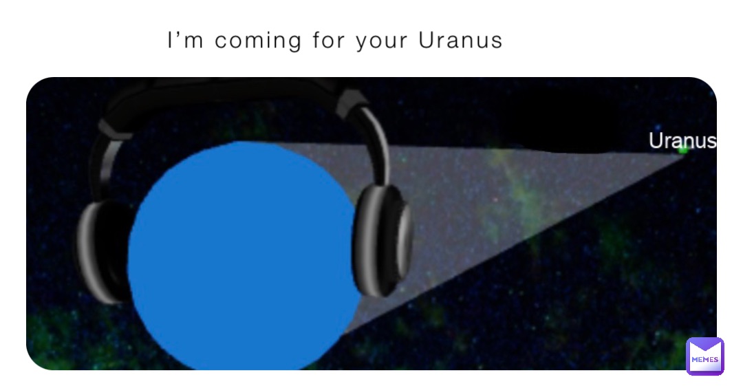 I’m coming for your Uranus