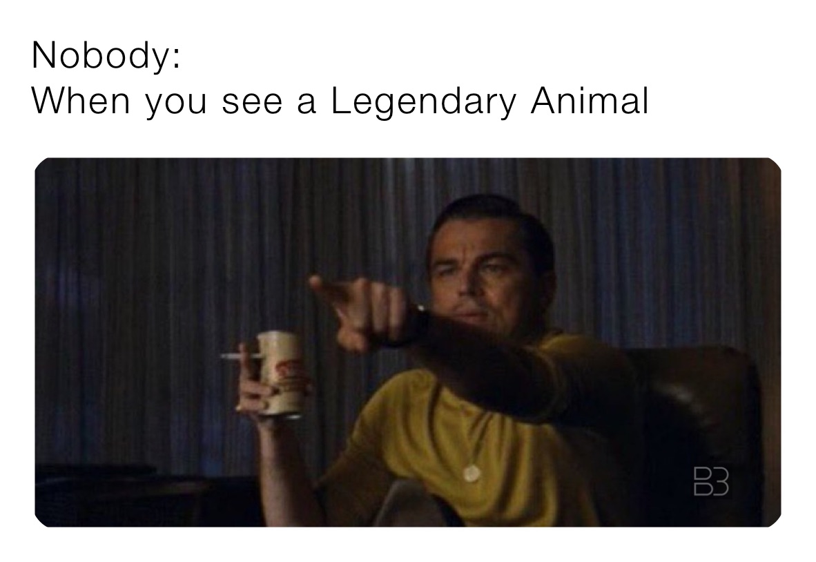 Nobody: 
When you see a Legendary Animal