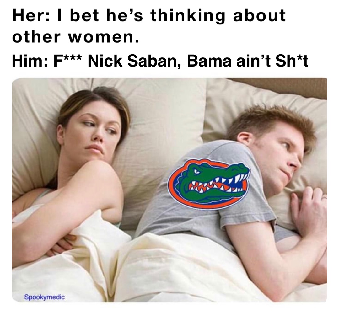 Her: I bet he’s thinking about other women. Him: F*** Nick Saban, Bama ain’t Sh*t