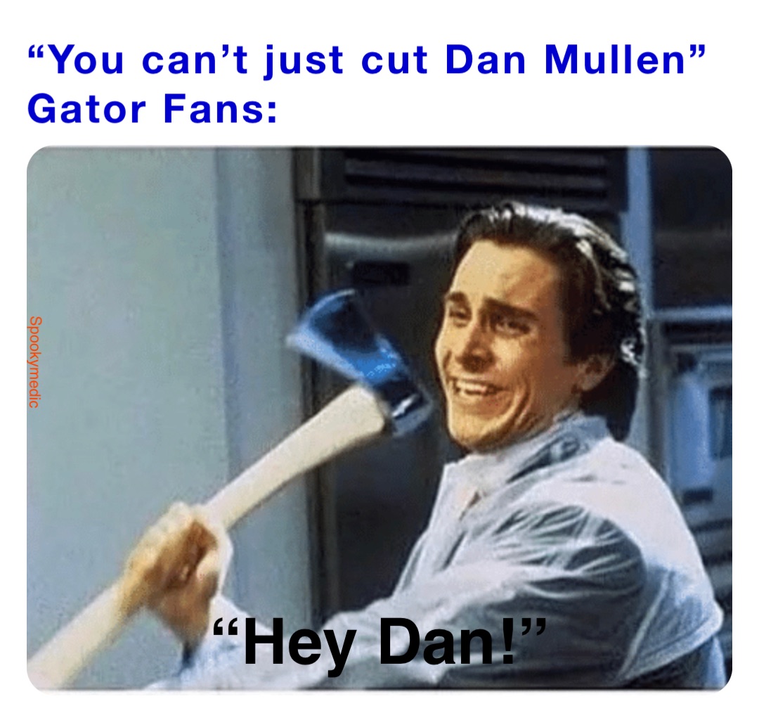 “You can’t just cut Dan Mullen”
Gator Fans: “Hey Dan!”