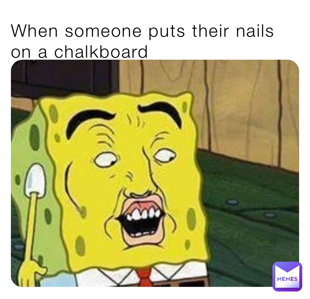 When someone puts their nails on a chalkboard