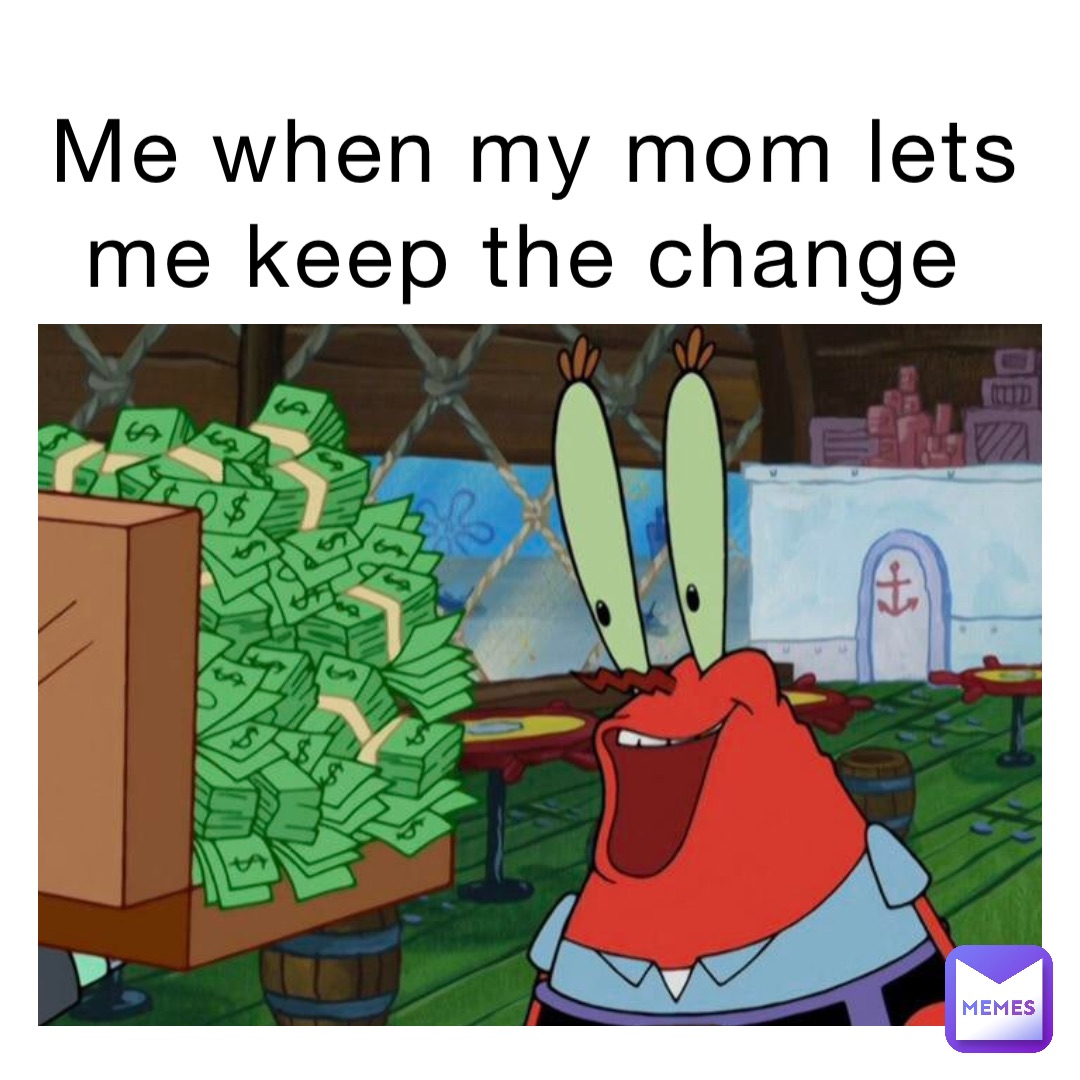 Me when my mom lets me keep the change