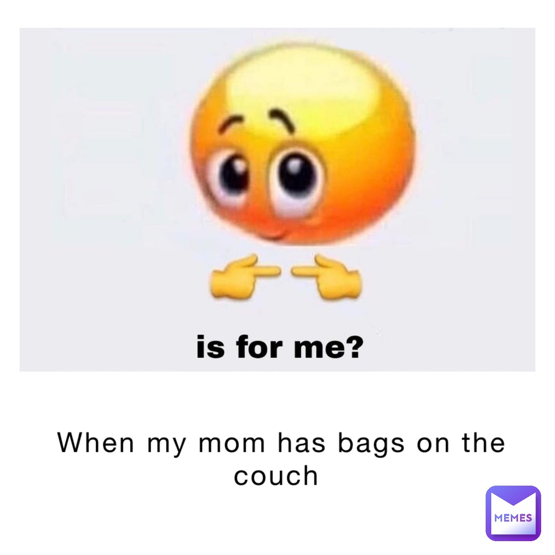 When my mom has bags on the couch