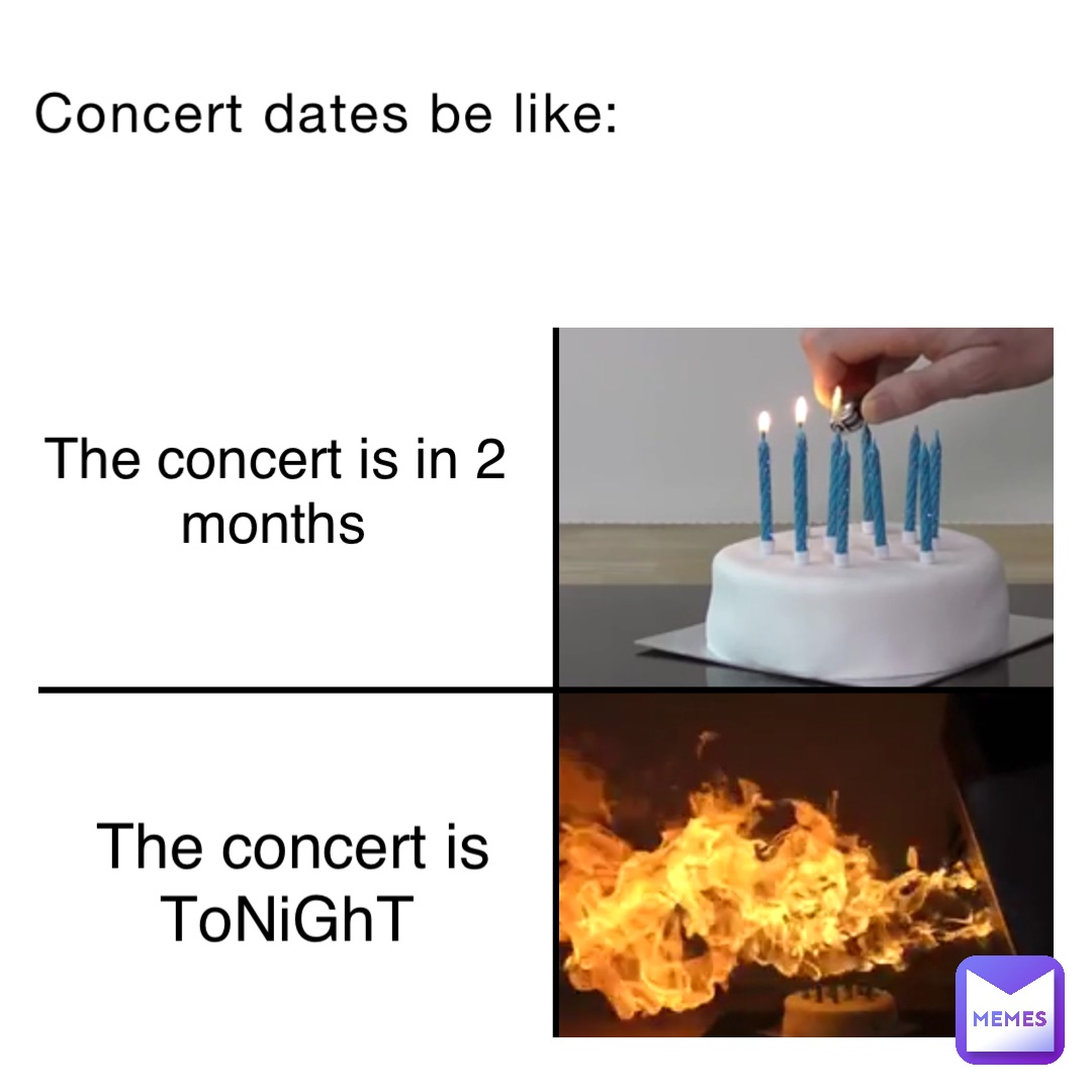 Concert dates be like: The concert is in 2 months The concert is ToNiGhT